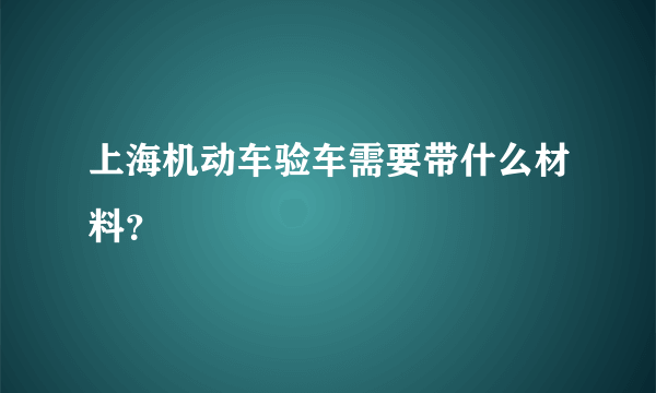 上海机动车验车需要带什么材料？