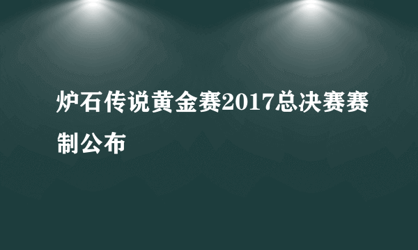 炉石传说黄金赛2017总决赛赛制公布