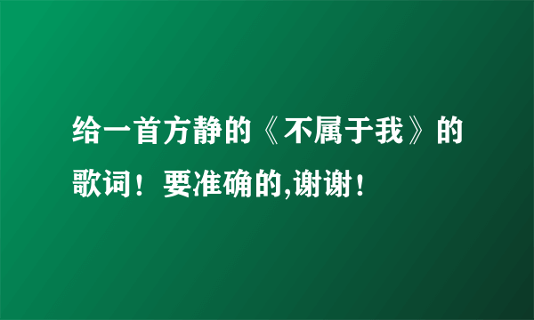 给一首方静的《不属于我》的歌词！要准确的,谢谢！