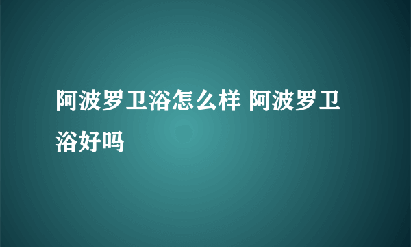 阿波罗卫浴怎么样 阿波罗卫浴好吗