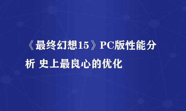 《最终幻想15》PC版性能分析 史上最良心的优化