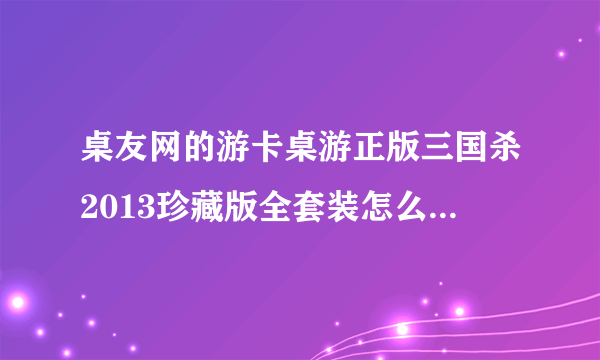 桌友网的游卡桌游正版三国杀2013珍藏版全套装怎么比淘宝便宜那么多呢?