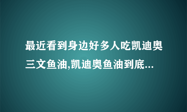 最近看到身边好多人吃凯迪奥三文鱼油,凯迪奥鱼油到底怎么样?