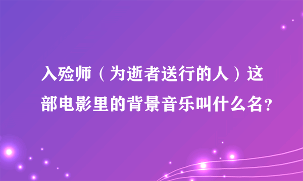 入殓师（为逝者送行的人）这部电影里的背景音乐叫什么名？