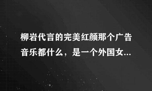 柳岩代言的完美红颜那个广告音乐都什么，是一个外国女生唱的好像有:呦哦哦哦哦呦哦哦哦哦，求大神？