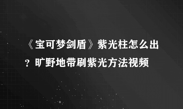 《宝可梦剑盾》紫光柱怎么出？旷野地带刷紫光方法视频