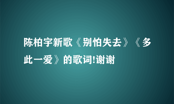 陈柏宇新歌《别怕失去》《多此一爱》的歌词!谢谢