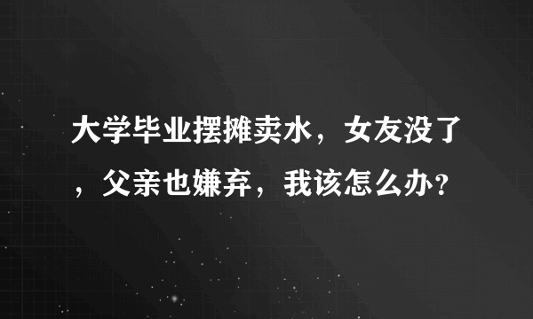 大学毕业摆摊卖水，女友没了，父亲也嫌弃，我该怎么办？