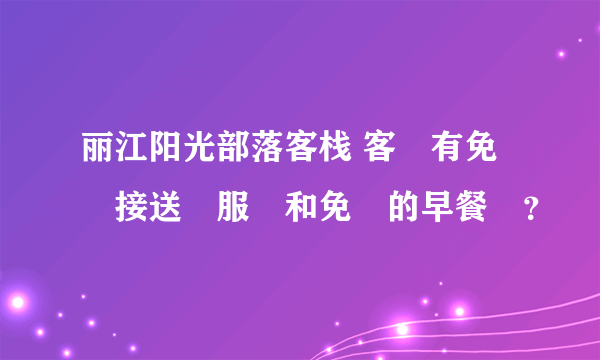 丽江阳光部落客栈 客棧有免費接送機服務和免費的早餐嗎？