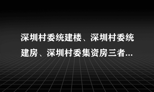 深圳村委统建楼、深圳村委统建房、深圳村委集资房三者有什么区别？能买吗？