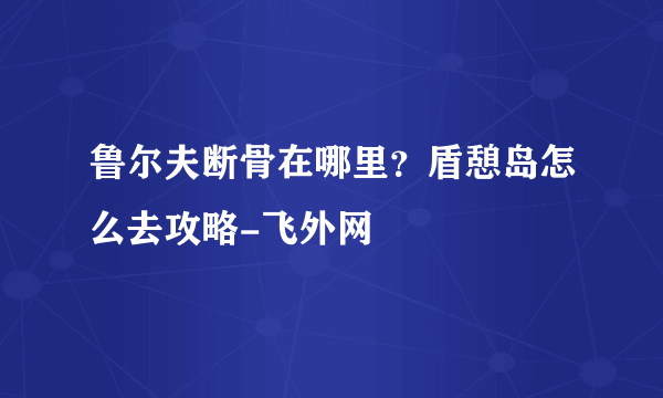 鲁尔夫断骨在哪里？盾憩岛怎么去攻略-飞外网