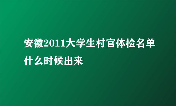 安徽2011大学生村官体检名单什么时候出来