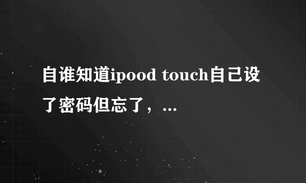 自谁知道ipood touch自己设了密码但忘了，进不去。怎么整呀 己设了密码但忘了,进不去.怎么整呀