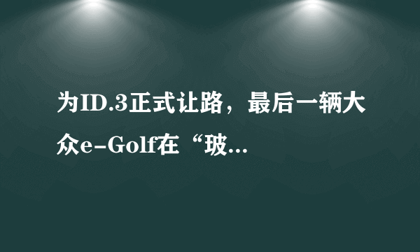 为ID.3正式让路，最后一辆大众e-Golf在“玻璃工厂”停产下线