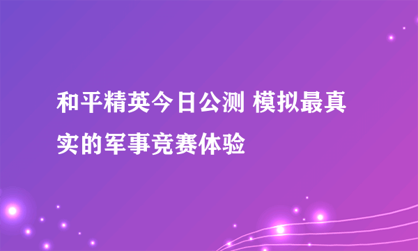 和平精英今日公测 模拟最真实的军事竞赛体验