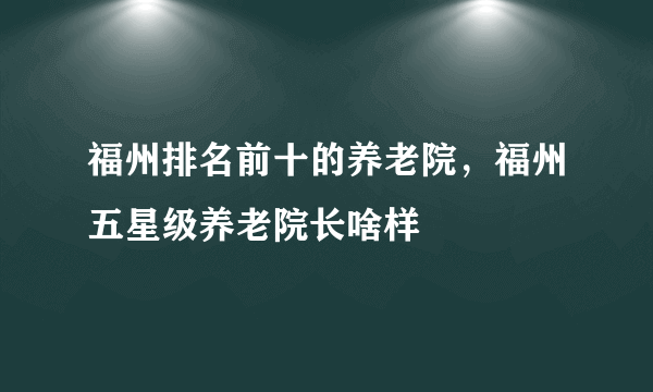 福州排名前十的养老院，福州五星级养老院长啥样