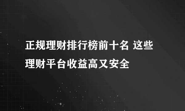 正规理财排行榜前十名 这些理财平台收益高又安全