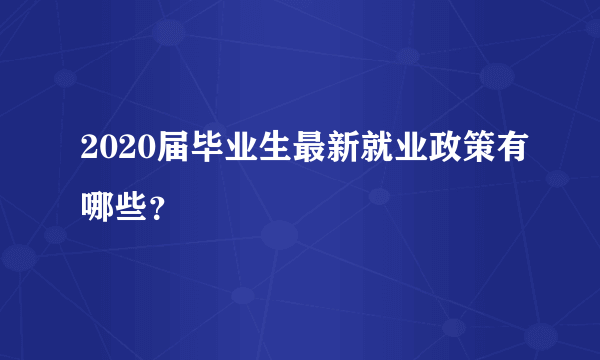 2020届毕业生最新就业政策有哪些？