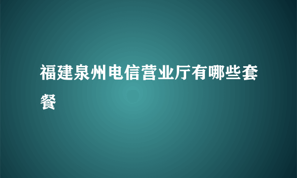 福建泉州电信营业厅有哪些套餐