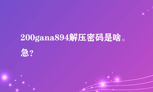 200gana894解压密码是啥。急？