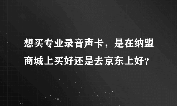 想买专业录音声卡，是在纳盟商城上买好还是去京东上好？