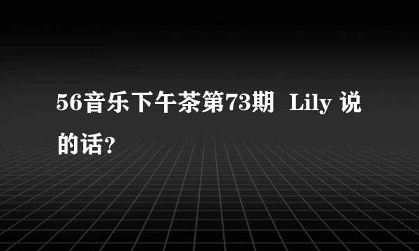 56音乐下午茶第73期  Lily 说的话？