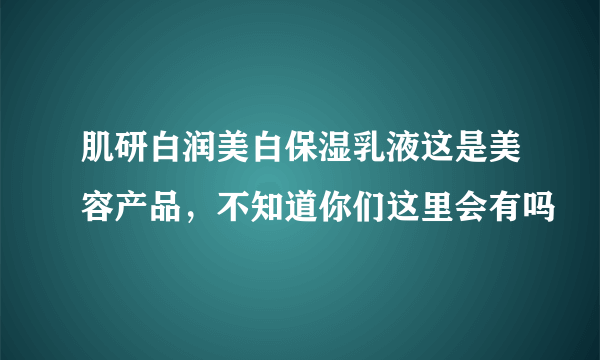 肌研白润美白保湿乳液这是美容产品，不知道你们这里会有吗