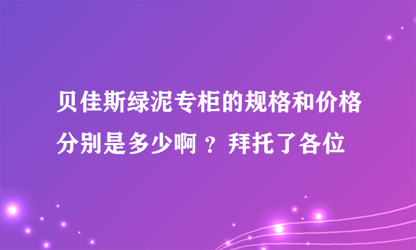 贝佳斯绿泥专柜的规格和价格分别是多少啊 ？拜托了各位