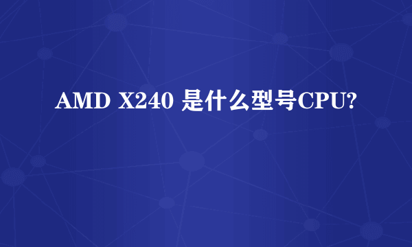 AMD X240 是什么型号CPU?