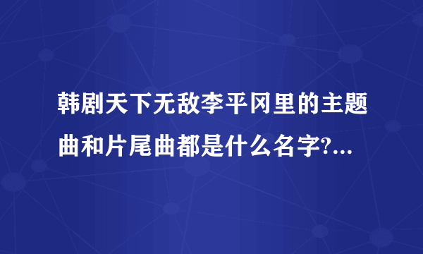 韩剧天下无敌李平冈里的主题曲和片尾曲都是什么名字?谁知道啊?