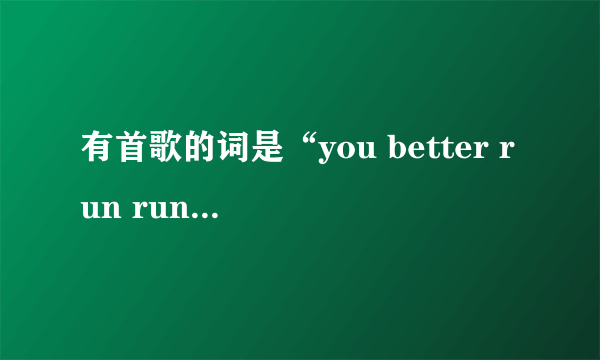 有首歌的词是“you better run run run”是什么歌啊，是几个漂亮MM唱的，谁知道说下啊