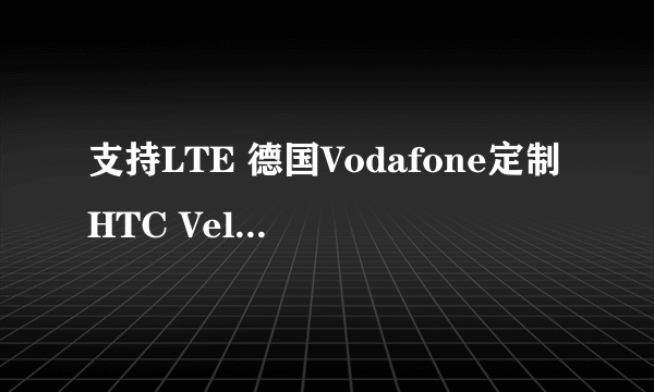 支持LTE 德国Vodafone定制HTC Velocity