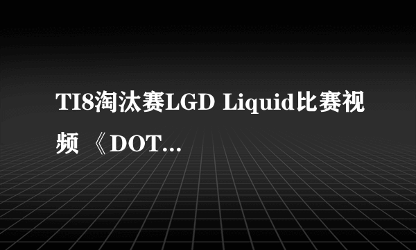 TI8淘汰赛LGD Liquid比赛视频 《DOTA2》TI8淘汰赛LGD VS Liquid视频