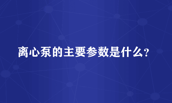 离心泵的主要参数是什么？