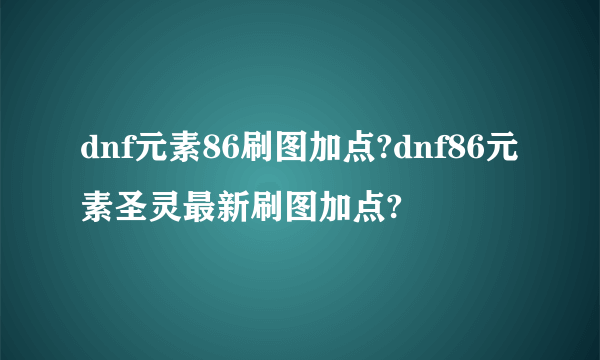 dnf元素86刷图加点?dnf86元素圣灵最新刷图加点?