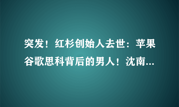 突发！红杉创始人去世：苹果谷歌思科背后的男人！沈南鹏：他是硅谷传奇