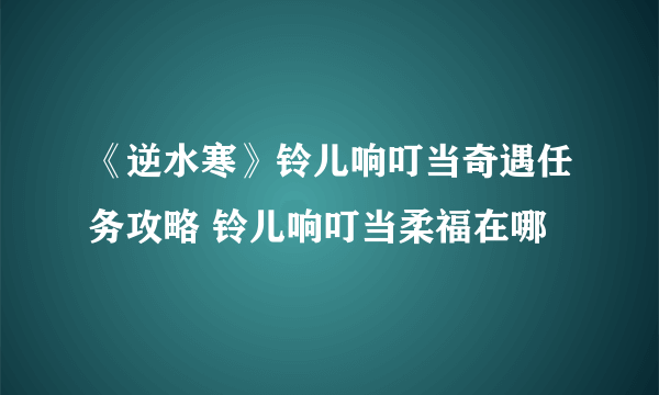 《逆水寒》铃儿响叮当奇遇任务攻略 铃儿响叮当柔福在哪