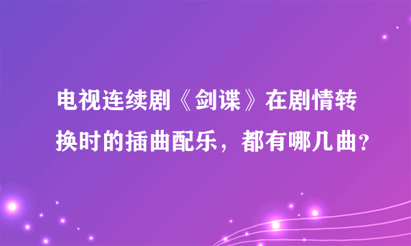 电视连续剧《剑谍》在剧情转换时的插曲配乐，都有哪几曲？