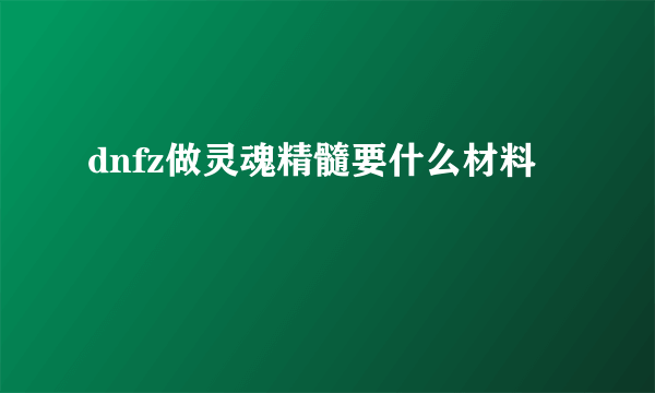 dnfz做灵魂精髓要什么材料