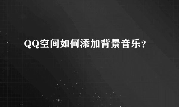 QQ空间如何添加背景音乐？