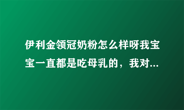 伊利金领冠奶粉怎么样呀我宝宝一直都是吃母乳的，我对奶粉不是很清楚