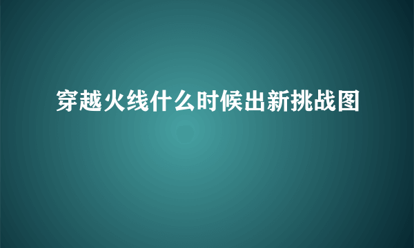 穿越火线什么时候出新挑战图