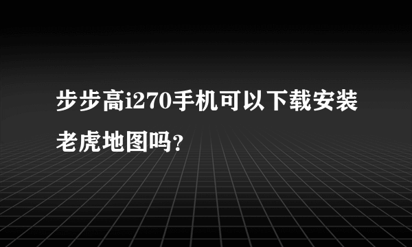 步步高i270手机可以下载安装老虎地图吗？