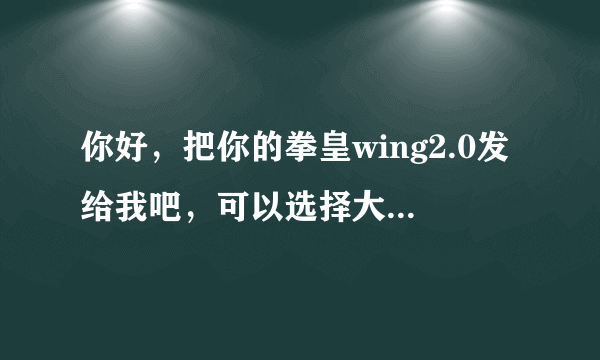 你好，把你的拳皇wing2.0发给我吧，可以选择大蛇、高尼兹、卢卡尔等许多boss的那个版本的，谢谢。