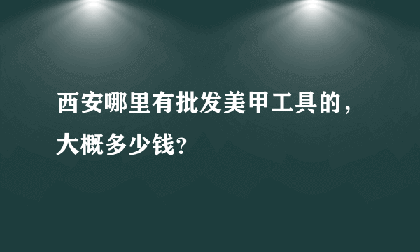 西安哪里有批发美甲工具的，大概多少钱？