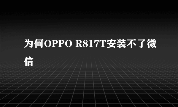 为何OPPO R817T安装不了微信