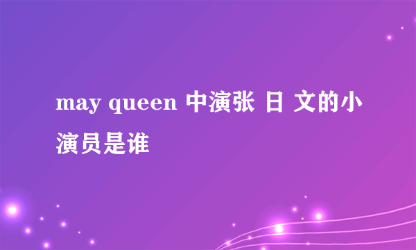 may queen 中演张 日 文的小演员是谁