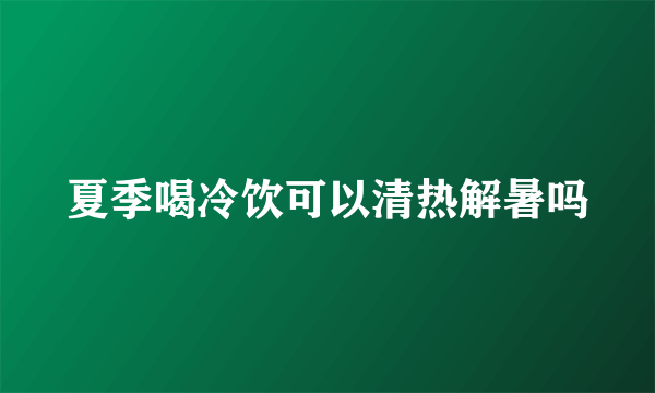 夏季喝冷饮可以清热解暑吗