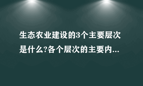 生态农业建设的3个主要层次是什么?各个层次的主要内容是什么?这3个层次与农业生态系统的3个调控层次有关系吗?