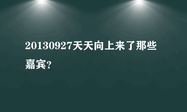 20130927天天向上来了那些嘉宾？